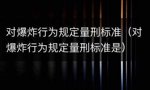 对爆炸行为规定量刑标准（对爆炸行为规定量刑标准是）