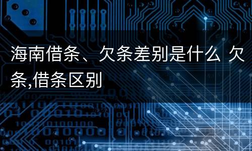 海南借条、欠条差别是什么 欠条,借条区别