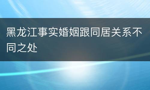 黑龙江事实婚姻跟同居关系不同之处