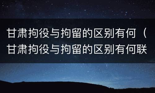 甘肃拘役与拘留的区别有何（甘肃拘役与拘留的区别有何联系）
