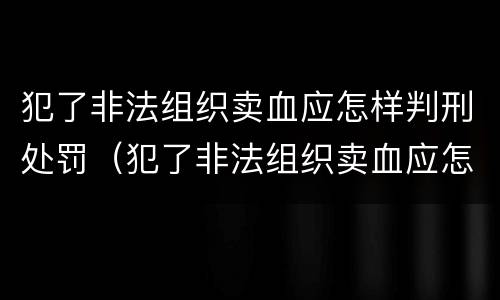 犯了非法组织卖血应怎样判刑处罚（犯了非法组织卖血应怎样判刑处罚决定书）