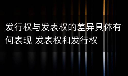 发行权与发表权的差异具体有何表现 发表权和发行权