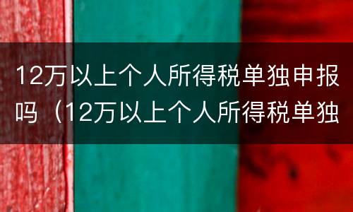 12万以上个人所得税单独申报吗（12万以上个人所得税单独申报吗为什么）
