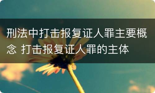 刑法中打击报复证人罪主要概念 打击报复证人罪的主体