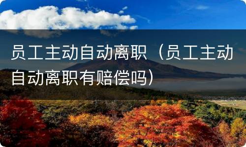 员工主动自动离职（员工主动自动离职有赔偿吗）