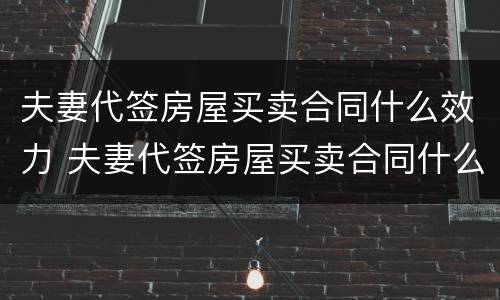 夫妻代签房屋买卖合同什么效力 夫妻代签房屋买卖合同什么效力最好