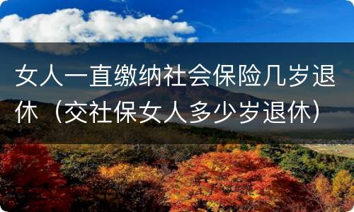 女人一直缴纳社会保险几岁退休（交社保女人多少岁退休）