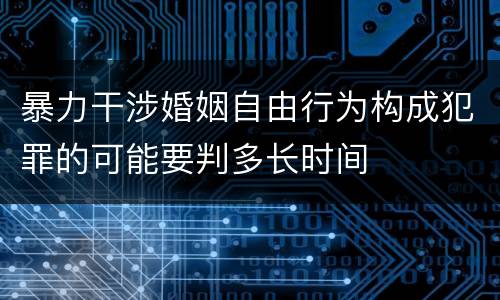 暴力干涉婚姻自由行为构成犯罪的可能要判多长时间