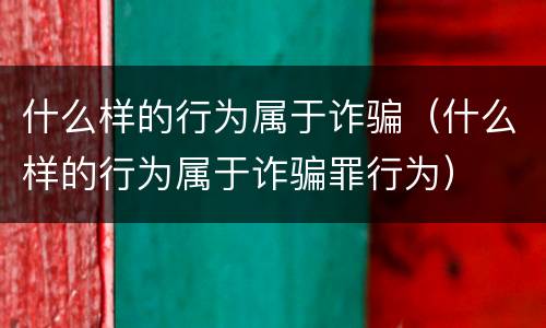 什么样的行为属于诈骗（什么样的行为属于诈骗罪行为）