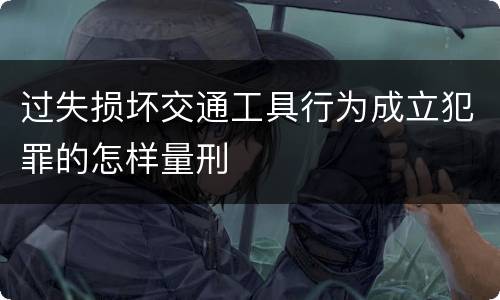 过失损坏交通工具行为成立犯罪的怎样量刑