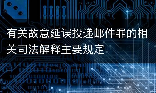 有关故意延误投递邮件罪的相关司法解释主要规定