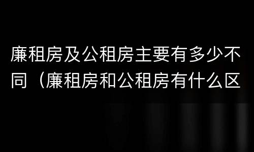 廉租房及公租房主要有多少不同（廉租房和公租房有什么区别）