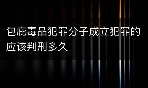 包庇毒品犯罪分子成立犯罪的应该判刑多久