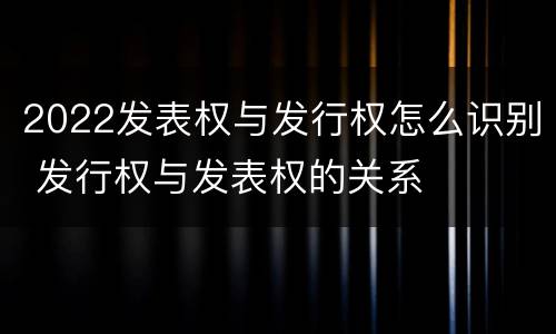 2022发表权与发行权怎么识别 发行权与发表权的关系