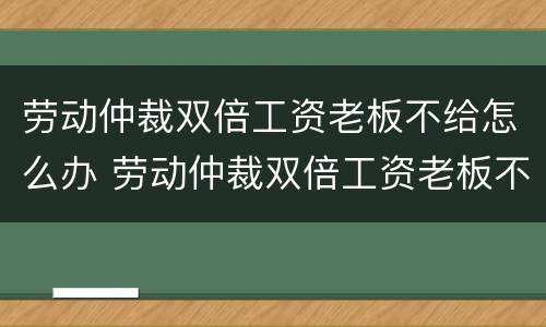 劳动仲裁双倍工资老板不给怎么办 劳动仲裁双倍工资老板不给怎么办呢