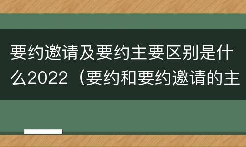 要约邀请及要约主要区别是什么2022（要约和要约邀请的主要区别）