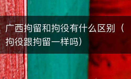 广西拘留和拘役有什么区别（拘役跟拘留一样吗）