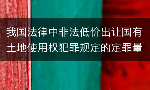 我国法律中非法低价出让国有土地使用权犯罪规定的定罪量刑的标准有哪些