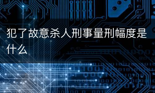 犯了故意杀人刑事量刑幅度是什么