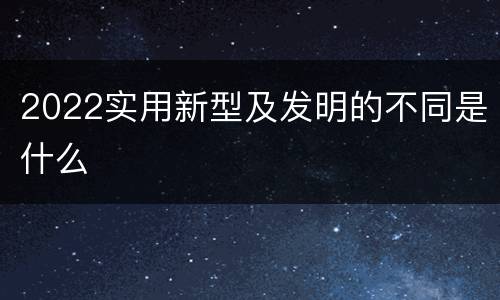 2022实用新型及发明的不同是什么