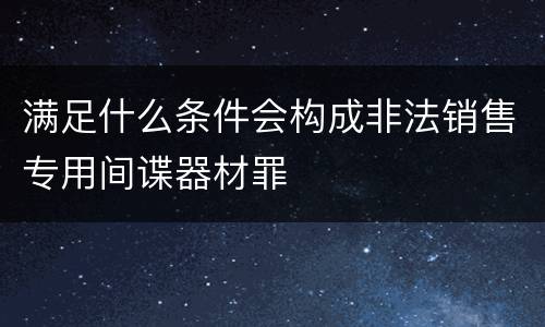 满足什么条件会构成非法销售专用间谍器材罪