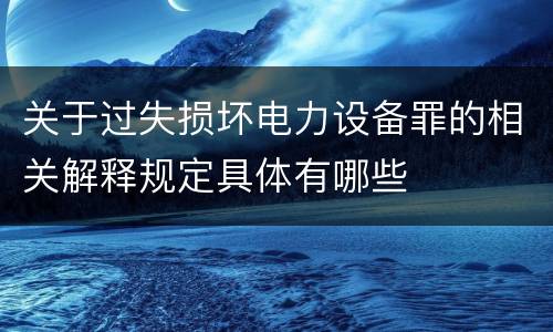 关于过失损坏电力设备罪的相关解释规定具体有哪些