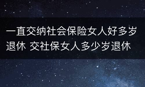 一直交纳社会保险女人好多岁退休 交社保女人多少岁退休