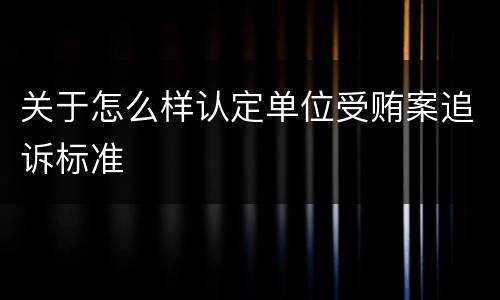 关于怎么样认定单位受贿案追诉标准