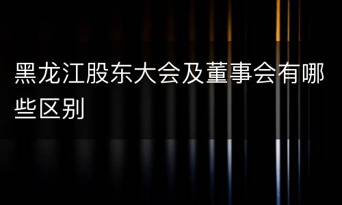 黑龙江股东大会及董事会有哪些区别
