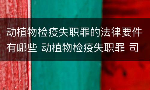 动植物检疫失职罪的法律要件有哪些 动植物检疫失职罪 司法解释