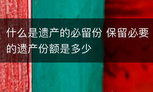 什么是遗产的必留份 保留必要的遗产份额是多少