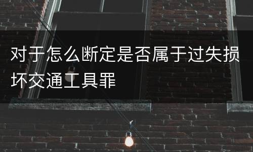 对于怎么断定是否属于过失损坏交通工具罪