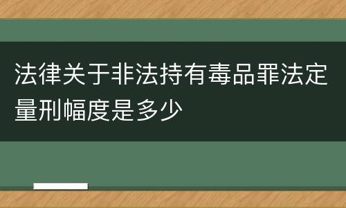 法律关于非法持有毒品罪法定量刑幅度是多少