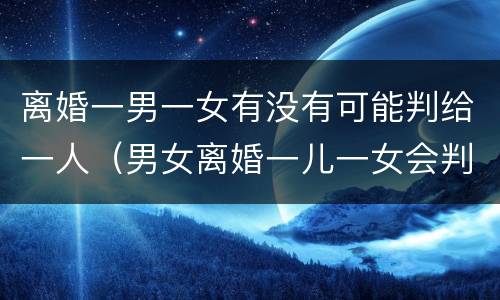 离婚一男一女有没有可能判给一人（男女离婚一儿一女会判给谁）