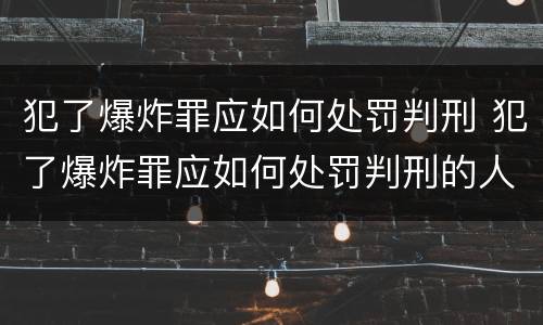 犯了爆炸罪应如何处罚判刑 犯了爆炸罪应如何处罚判刑的人