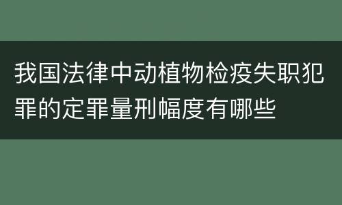 我国法律中动植物检疫失职犯罪的定罪量刑幅度有哪些