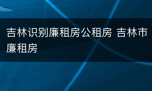 吉林识别廉租房公租房 吉林市廉租房