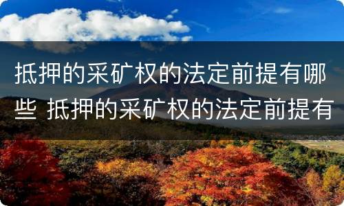 抵押的采矿权的法定前提有哪些 抵押的采矿权的法定前提有哪些权利