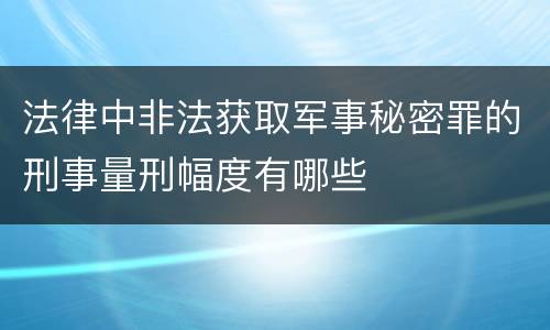 法律中非法获取军事秘密罪的刑事量刑幅度有哪些