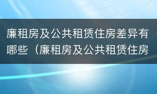 廉租房及公共租赁住房差异有哪些（廉租房及公共租赁住房差异有哪些类型）