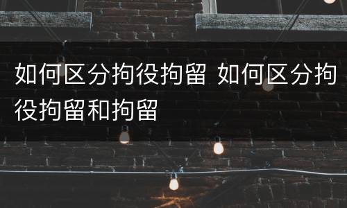 如何区分拘役拘留 如何区分拘役拘留和拘留