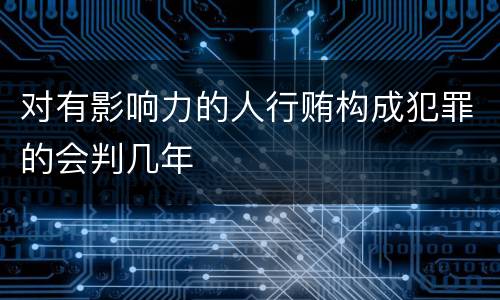 对有影响力的人行贿构成犯罪的会判几年