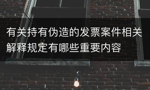 有关持有伪造的发票案件相关解释规定有哪些重要内容