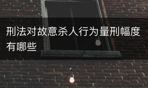 刑法对故意杀人行为量刑幅度有哪些