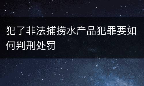 犯了非法捕捞水产品犯罪要如何判刑处罚