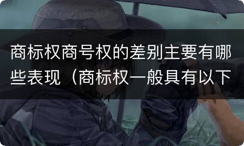 商标权商号权的差别主要有哪些表现（商标权一般具有以下特征）