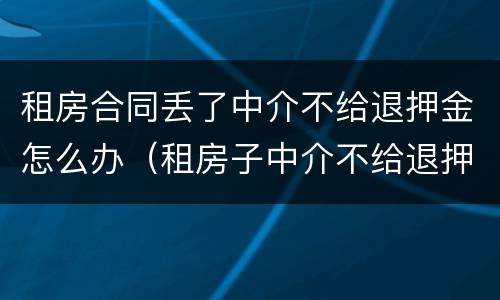 租房合同丢了中介不给退押金怎么办（租房子中介不给退押金怎么办）