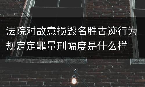 法院对故意损毁名胜古迹行为规定定罪量刑幅度是什么样