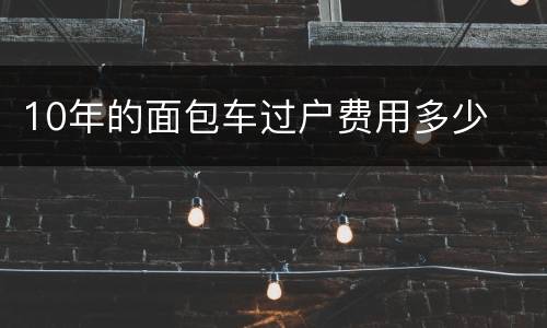 10年的面包车过户费用多少