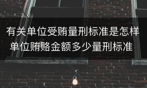 有关单位受贿量刑标准是怎样 单位贿赂金额多少量刑标准